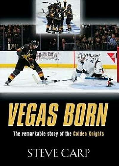 Vegas Born: The Remarkable Story of the Golden Knights, Hardcover/Steve Carp