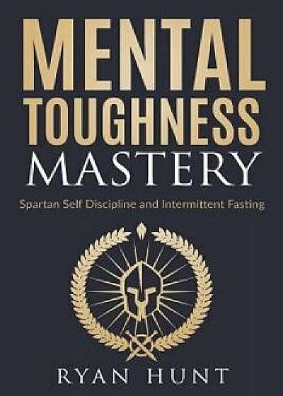 Mental Toughness Mastery: Spartan Self Discipline and Intermittent Fasting, Paperback/Ryan Hunt