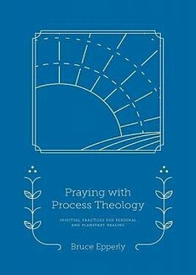 Praying with Process Theology: Spiritual Practices for Personal and Planetary Healing/Bruce Epperly