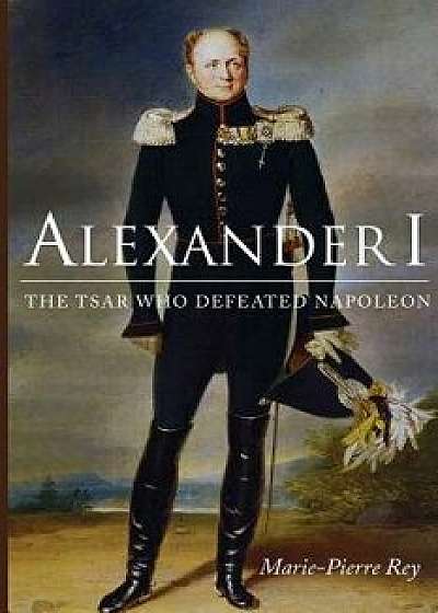 Alexander I: The Tsar Who Defeated Napoleon, Paperback/Marie-Pierre Rey