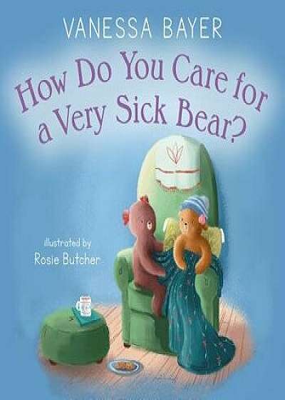 How Do You Care for a Very Sick Bear?, Hardcover/Vanessa Bayer