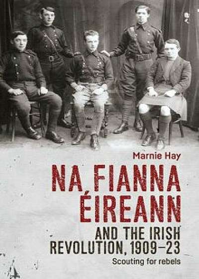 Na Fianna Éireann and the Irish Revolution, 1909-23: Scouting for rebels, Hardcover/Marnie Hay