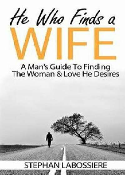 He Who Finds a Wife: A Man's Guide to Finding the Woman & Love He Desires, Paperback/Stephan Labossiere