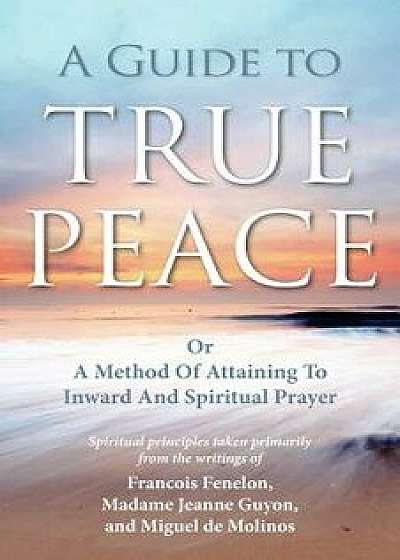 A Guide to True Peace: A Method of Attaining to Inward and Spiritual Prayer, Paperback/Jeanne Guyon