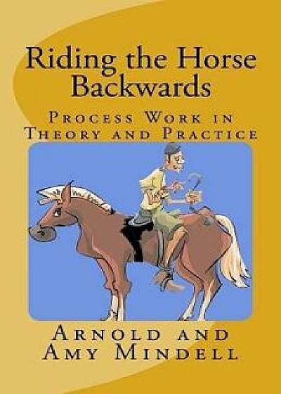 Riding the Horse Backwards: Process Work in Theory and Practice, Paperback/Arnold Mindell