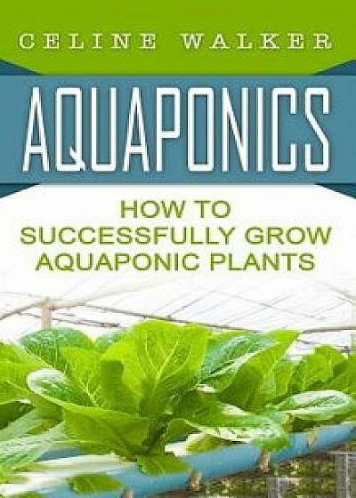 Aquaponics: How to Successfully Grow Aquaponic Plants, Paperback/Celine Walker