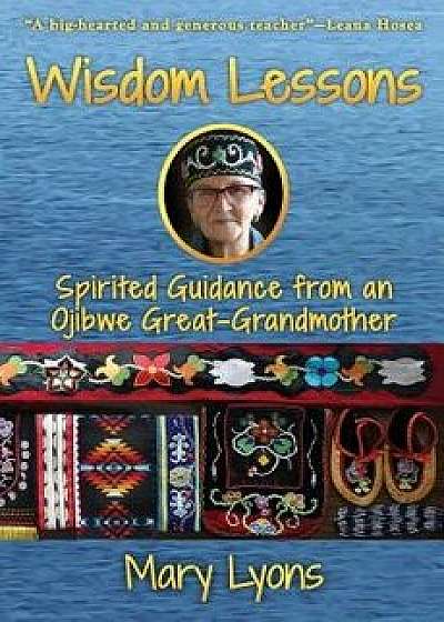 Wisdom Lessons: Spirited Guidance from an Ojibwe Great-Grandmother, Paperback/Mary Lyons