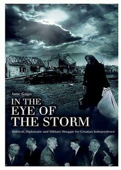 In the Eye of the Storm: Political, Diplomatic and Military Struggle for Croatian Independence, Paperback/Ante Gugo