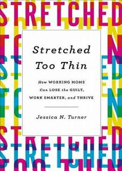 Stretched Too Thin: How Working Moms Can Lose the Guilt, Work Smarter, and Thrive, Hardcover/Jessica N. Turner