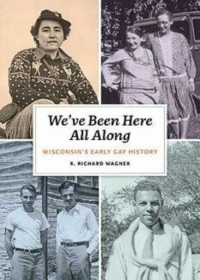 We've Been Here All Along: Wisconsin's Early Gay History, Hardcover/R. Richard Wagner