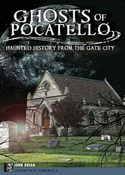 Ghosts of Pocatello: Haunted History from the Gate City, Hardcover/John Brian
