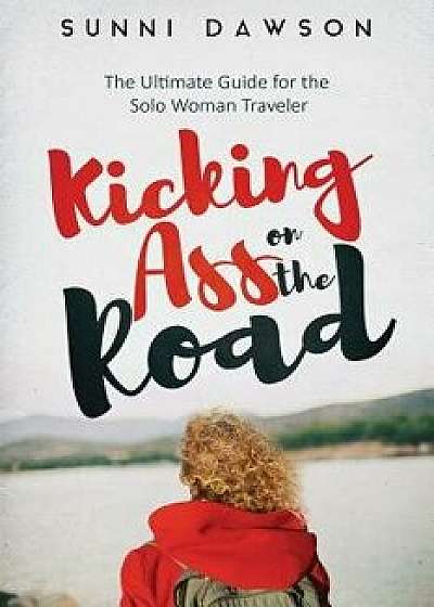 Kicking Ass on the Road the Ultimate Guide for the Solo Woman Traveler: Travel Cheap, Travel Safe & Have the Time of Your Life!, Paperback/Sunni Dawson