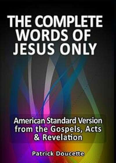 The Complete Words of Jesus Only - American Standard Version from the Gospels, Acts & Revelation, Paperback/Patrick Doucette