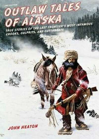 Outlaw Tales of Alaska: True Stories of the Last Frontier's Most Infamous Crooks, Culprits, and Cutthroats, Second Edition, Paperback/Heaton