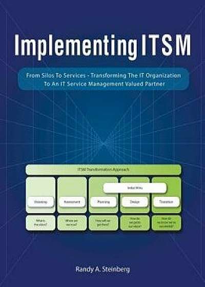 Implementing Itsm: From Silos to Services: Transforming the It Organization to an It Service Management Valued Partner, Paperback/Randy A. Steinberg