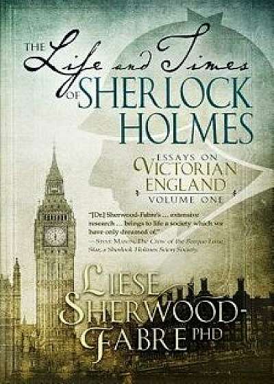 The Life and Times of Sherlock Holmes: Essays on Victorian England, Volume 1, Paperback/Liese Sherwood-Fabre