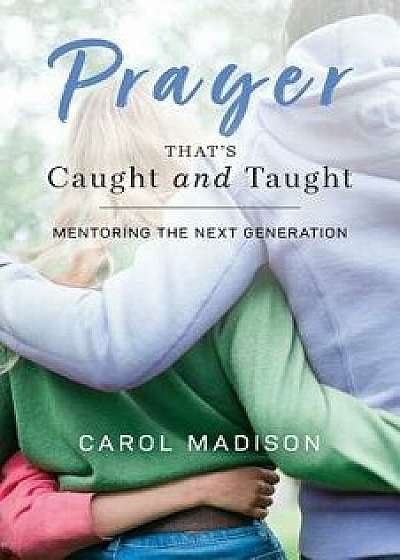 Prayer That's Caught and Taught: Mentoring the Next Generation, Paperback/Carol Madison