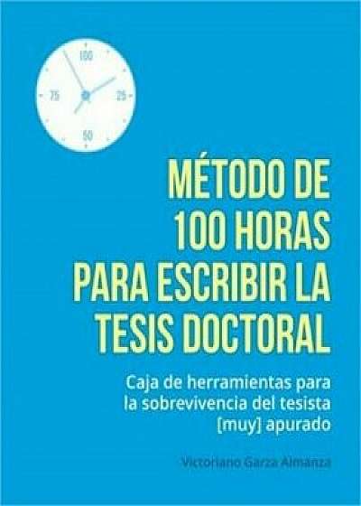 Metodo de 100 Horas Para Escribir La Tesis Doctoral: Manual de Sobrevivencia Para El Tesista Muy Apurado, Paperback/Victoriano Garza Almanza