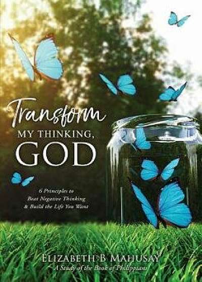 Transform My Thinking, God: 6 Principles to Beat Negative Thinking & Build the Life You Want, Paperback/Elizabeth B. Mahusay
