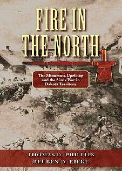 Fire in the North: The Minnesota Uprising and the Sioux War in Dakota Territory, Paperback/Thomas D. Phillips