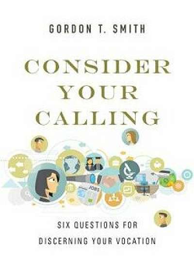 Consider Your Calling: Six Questions for Discerning Your Vocation, Paperback/Gordon T. Smith
