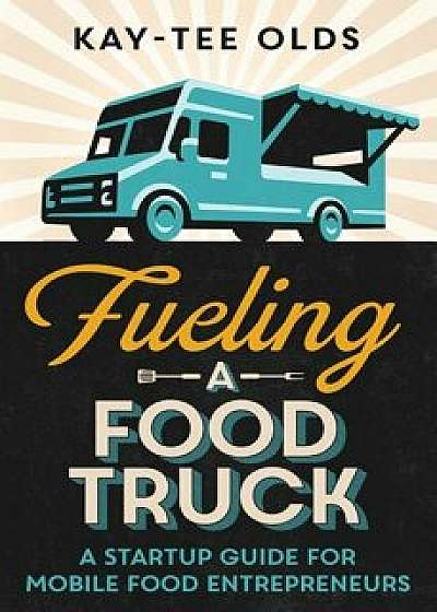 Fueling a Food Truck: A Startup Guide for Mobile Food Entrepreneurs, Paperback/Kay-Tee Olds