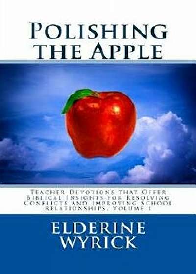 Polishing the Apple: Teacher Devotions That Offer Biblical Insights for Resolving Conflicts and Improving School Relationships, Volume 1, Paperback/Elderine Wyrick