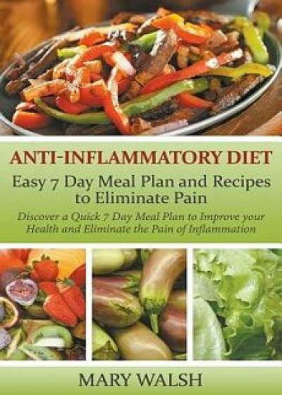 Anti-Inflammatory Diet: Easy 7 Day Meal Plan and Recipes to Eliminate Pain: Discover a Quick 7 Day Meal Plan to Improve Your Health and Elimin, Paperback/Mary Walsh