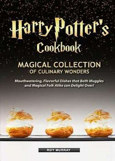 Harry Potter's Cookbook: Magical Collection of Culinary Wonders Mouthwatering, Flavorful Dishes that Both Muggles and Magical Folk Alike Can De, Paperback/Roy Murray