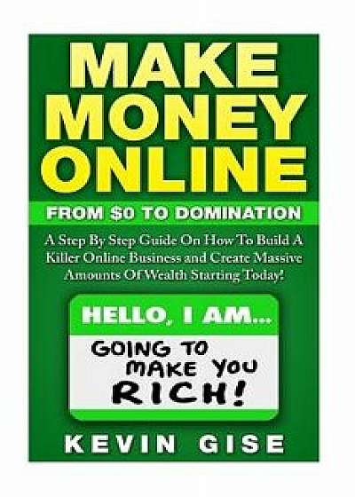 Make Money Online: From Zero to Domination. a Step by Step Guide on How to Build a Killer Online Business and Create Massive Amounts of W, Paperback/Kevin Gise
