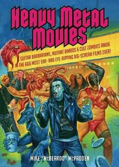 Heavy Metal Movies: Guitar Barbarians, Mutant Bimbos & Cult Zombies Amok in the 666 Most Ear- And Eye-Ripping Big-Scream Films Ever!, Paperback/Mike McPadden