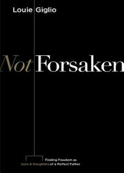 Not Forsaken: Finding Freedom as Sons & Daughters of a Perfect Father, Paperback/Louie Giglio