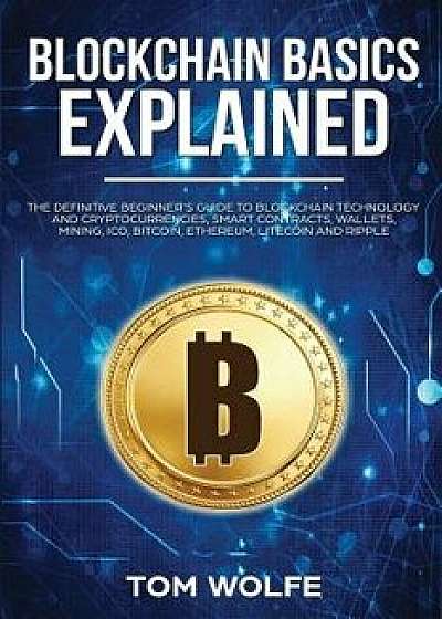 Blockchain Basics Explained: The Definitive Beginner's Guide to Blockchain Technology and Cryptocurrencies, Smart Contracts, Wallets, Mining, ICO,, Paperback/Tom Wolfe