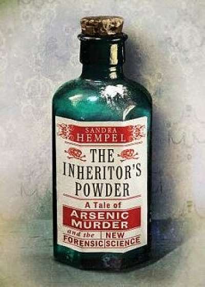 The Inheritor's Powder: A Tale of Arsenic, Murder, and the New Forensic Science, Hardcover/Sandra Hempel