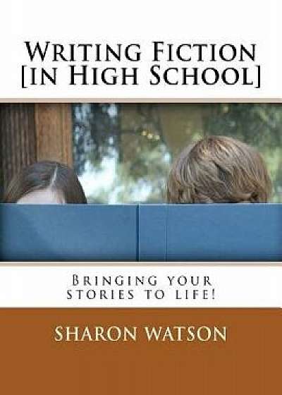 Writing Fiction [in High School]: Bringing Your Stories to Life!, Paperback/Sharon Watson