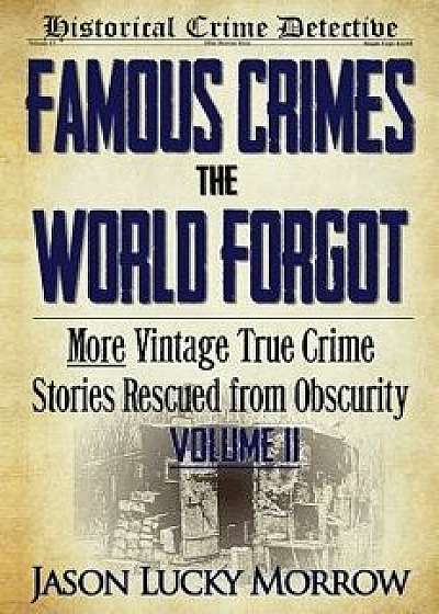 Famous Crimes the World Forgot Volume II: More Vintage True Crime Stories Rescued from Obscurity, Paperback/Jason Lucky Morrow