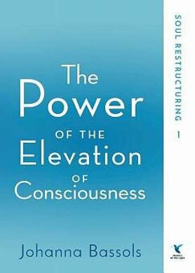 The Power of the Elevation of Consciousness: Soul Restructuring, Hardcover/Johanna Bassols