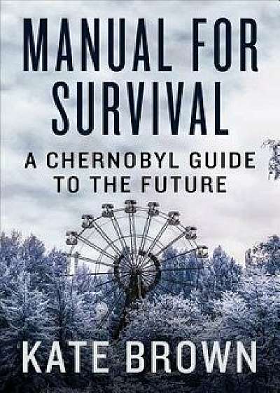Manual for Survival: A Chernobyl Guide to the Future, Hardcover/Kate Brown