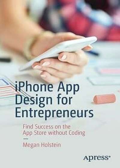 iPhone App Design for Entrepreneurs: Find Success on the App Store Without Coding, Paperback/Megan Holstein
