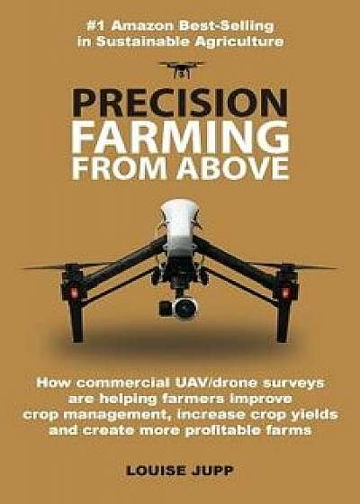 Precision Farming from Above: How Commercial Drone Systems Are Helping Farmers Improve Land Management, Increase Crop Yields and Create More Profita, Paperback/Louise Jupp