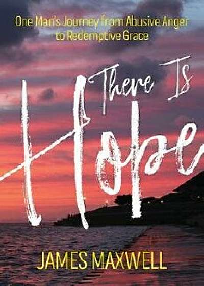 There Is Hope: One Man's Journey From Abusive Anger to Redemptive Grace, Paperback/James Maxwell