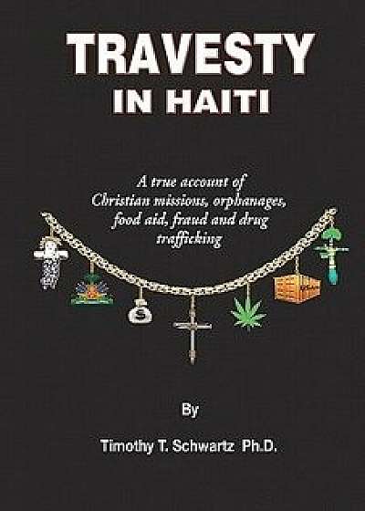 Travesty in Haiti: A True Account of Christian Missions, Orphanages, Fraud, Food Aid and Drug Trafficking, Paperback/Timothy T. Schwartz Ph. D.