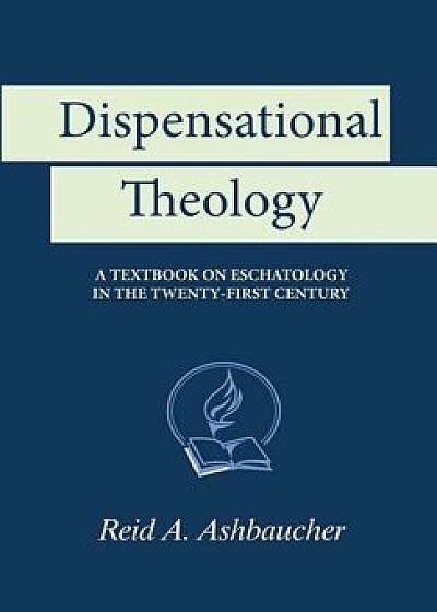 Dispensational Theology: A Textbook on Eschatology in the Twenty-First Century, Paperback/Reid A. Ashbaucher