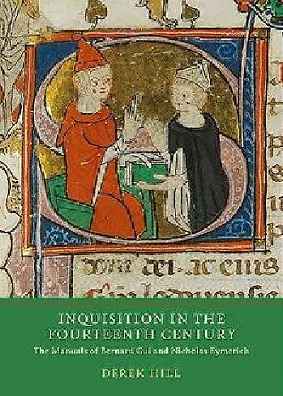 Inquisition in the Fourteenth Century: The Manuals of Bernard Gui and Nicholas Eymerich, Hardcover/Derek Hill