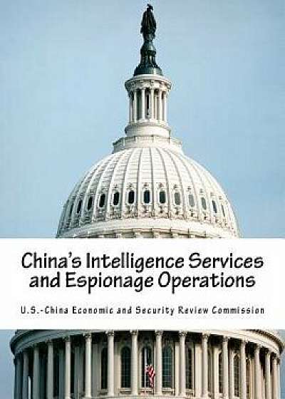China's Intelligence Services and Espionage Operations, Paperback/U. S. -China Economic and Security Revie