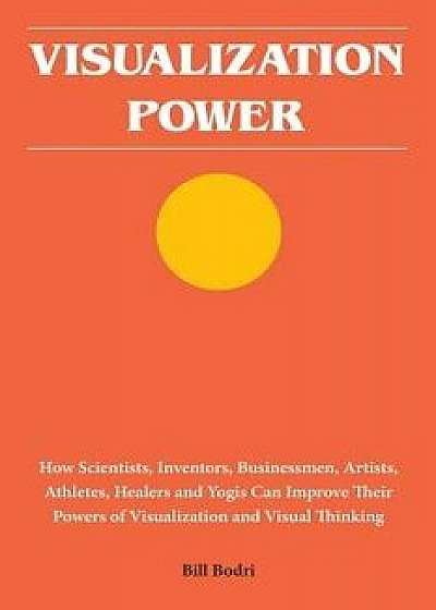 Visualization Power: How Scientists, Inventors, Businessmen, Artists, Athletes, Healers and Yogis Can Improve Their Powers of Visualization, Paperback/Bill Bodri