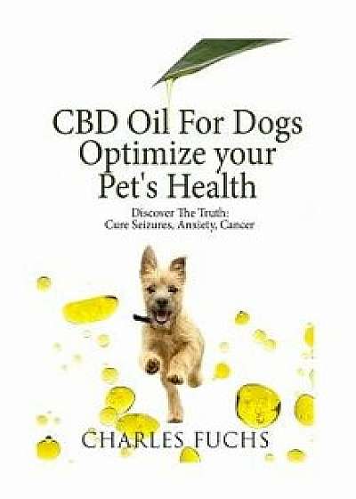CBD Oil For Dogs Optimize Your Pet's Health Discover The Truth: Cure Seizures, Anxiety, Cancer, Paperback/Charles Fuchs