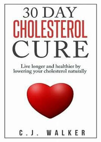 30 Day Cholesterol Cure: Live Longer and Healthier by Lowering Your Cholesterol Naturally, Paperback/C. J. Walker