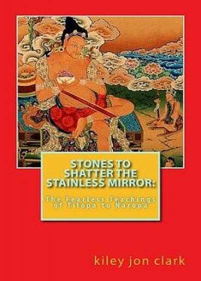 Stones to Shatter the Stainless Mirror: : The Fearless Teachings of Tilopa to Naropa, Paperback/Kiley Jon Clark