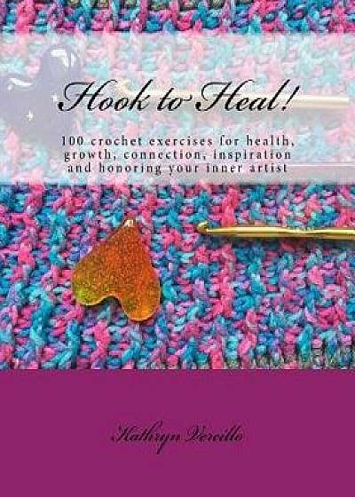 Hook to Heal!: 100 Crochet Exercises for Health, Growth, Connection, Inspiration and Honoring Your Inner Artist, Paperback/Kathryn L. Vercillo